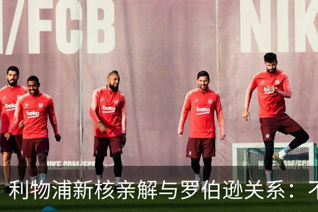 利物浦新核亲解与罗伯逊关系：不是不爱他，是他太激动了