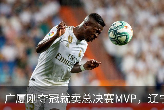 广厦刚夺冠就卖总决赛MVP，辽宁深夜截胡北京，胡金秋1亿转会黄了