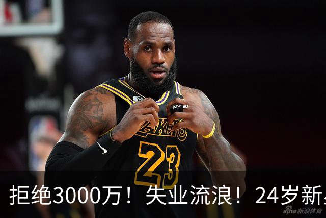 拒绝3000万！失业流浪！24岁新星！场均20+！赌输了？